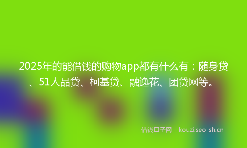 2025年的能借钱的购物app都有什么有：随身贷、51人品贷、柯基贷、融逸花、团贷网等。