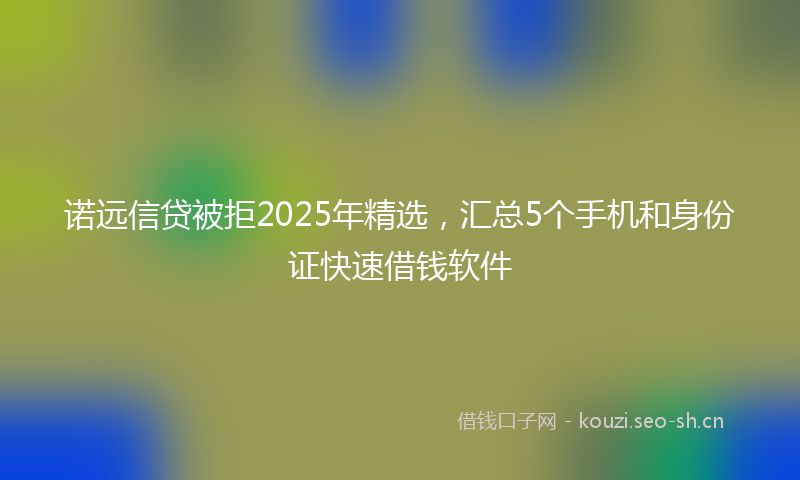 诺远信贷被拒2025年精选，汇总5个手机和身份证快速借钱软件