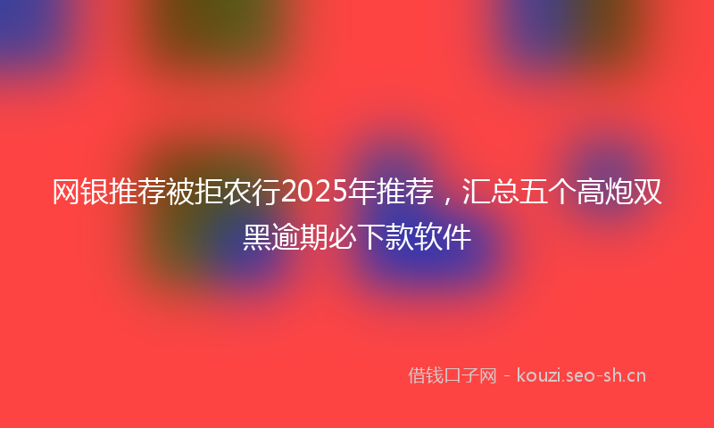 网银推荐被拒农行2025年推荐，汇总五个高炮双黑逾期必下款软件