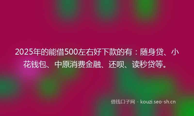 2025年的能借500左右好下款的有:随身贷、小花钱包、中原消费金融、还呗、读秒贷等。