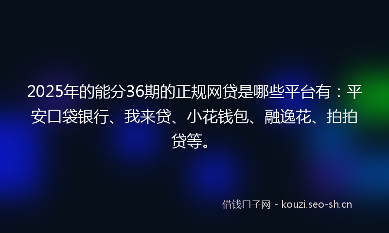 2025年的能分36期的正规网贷是哪些平台有：平安口袋银行、我来贷、小花钱包、融逸花、拍拍贷等。