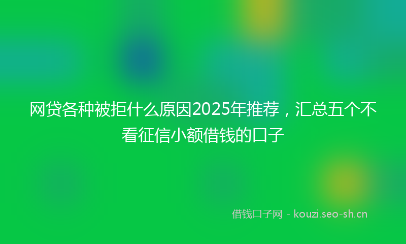 网贷各种被拒什么原因2025年推荐，汇总五个不看征信小额借钱的口子
