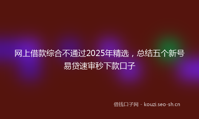 网上借款综合不通过2025年精选，总结五个新号易贷速审秒下款口子