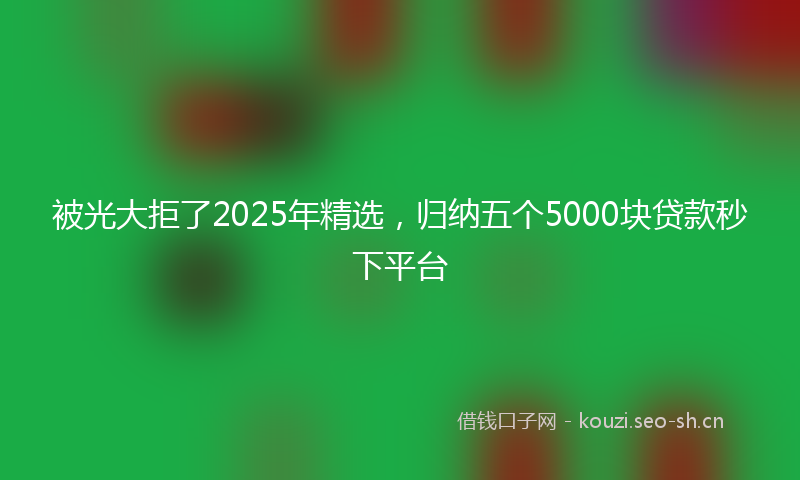 被光大拒了2025年精选，归纳五个5000块贷款秒下平台