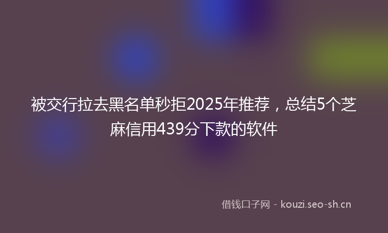 被交行拉去黑名单秒拒2025年推荐，总结5个芝麻信用439分下款的软件