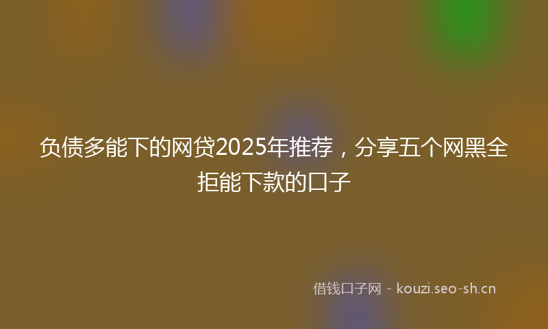 负债多能下的网贷2025年推荐，分享五个网黑全拒能下款的口子