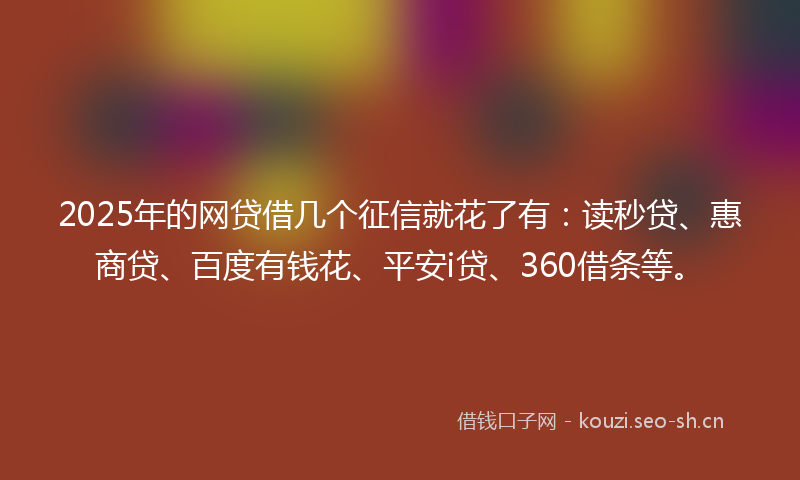 2025年的网贷借几个征信就花了有：读秒贷、惠商贷、百度有钱花、平安i贷、360借条等。