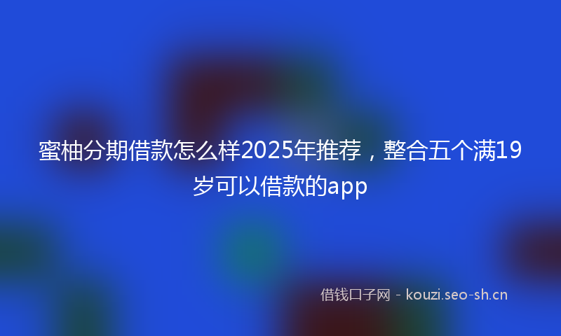 蜜柚分期借款怎么样2025年推荐，整合五个满19岁可以借款的app
