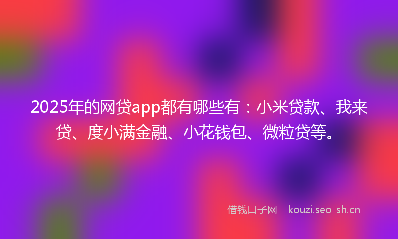 2025年的网贷app都有哪些有：小米贷款、我来贷、度小满金融、小花钱包、微粒贷等。