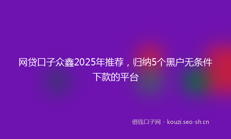 网贷口子众鑫2025年推荐，归纳5个黑户无条件下款的平台
