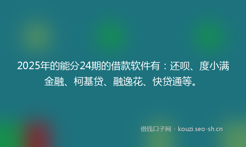 2025年的能分24期的借款软件有：还呗、度小满金融、柯基贷、融逸花、快贷通等。