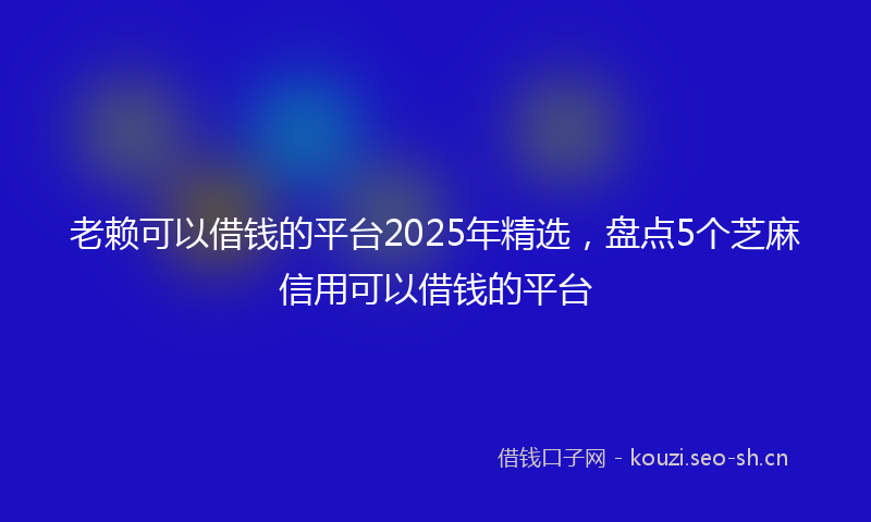 老赖可以借钱的平台2025年精选，盘点5个芝麻信用可以借钱的平台