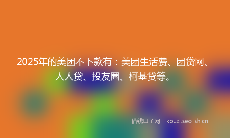 2025年的美团不下款有：美团生活费、团贷网、人人贷、投友圈、柯基贷等。