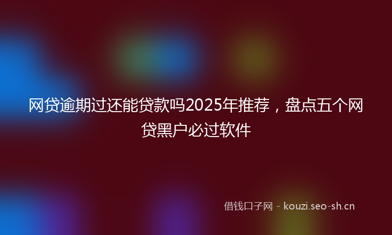 网贷逾期过还能贷款吗2025年推荐，盘点五个网贷黑户必过软件