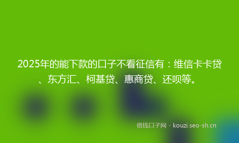 2025年的能下款的口子不看征信有：维信卡卡贷、东方汇、柯基贷、惠商贷、还呗等。