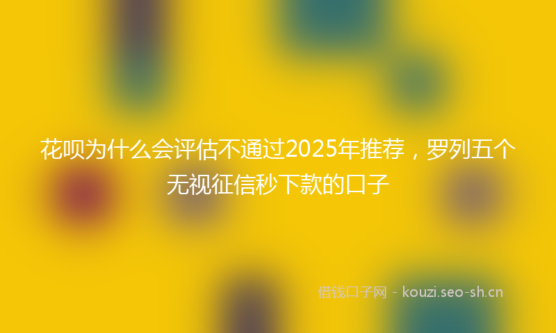 花呗为什么会评估不通过2025年推荐，罗列五个无视征信秒下款的口子
