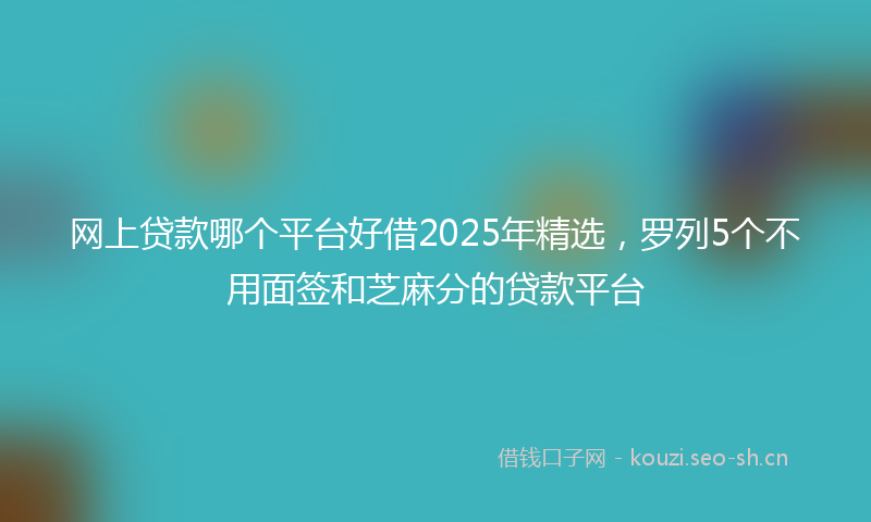 网上贷款哪个平台好借2025年精选，罗列5个不用面签和芝麻分的贷款平台