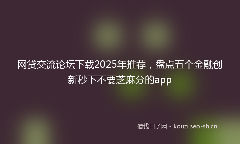 网贷交流论坛下载2025年推荐，盘点五个金融创新秒下不要芝麻分的app