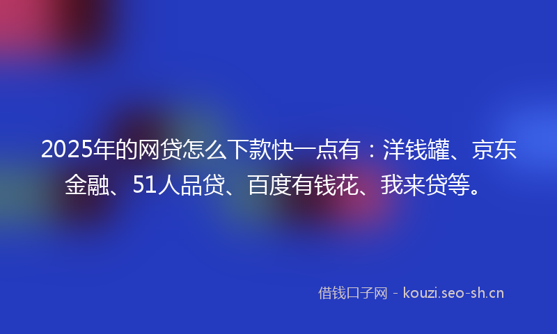 2025年的网贷怎么下款快一点有：洋钱罐、京东金融、51人品贷、百度有钱花、我来贷等。