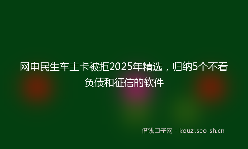 网申民生车主卡被拒2025年精选,归纳5个不看负债和征信的软件