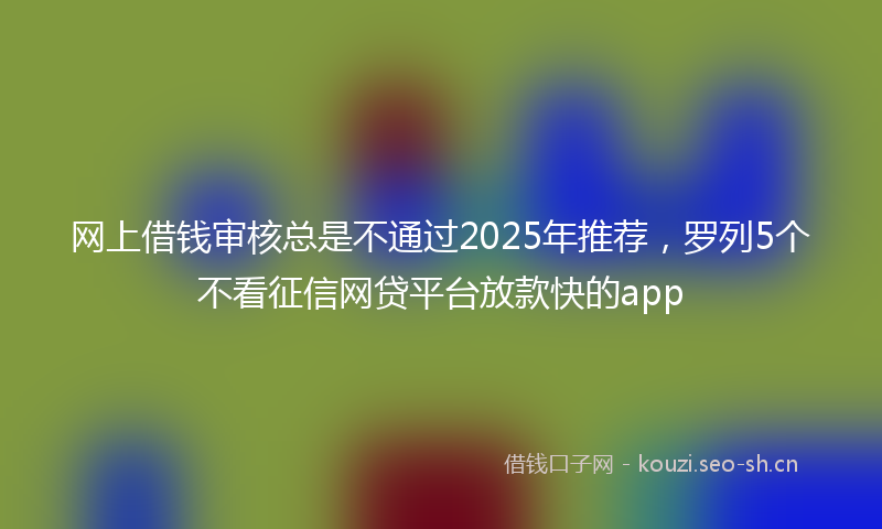 网上借钱审核总是不通过2025年推荐，罗列5个不看征信网贷平台放款快的app