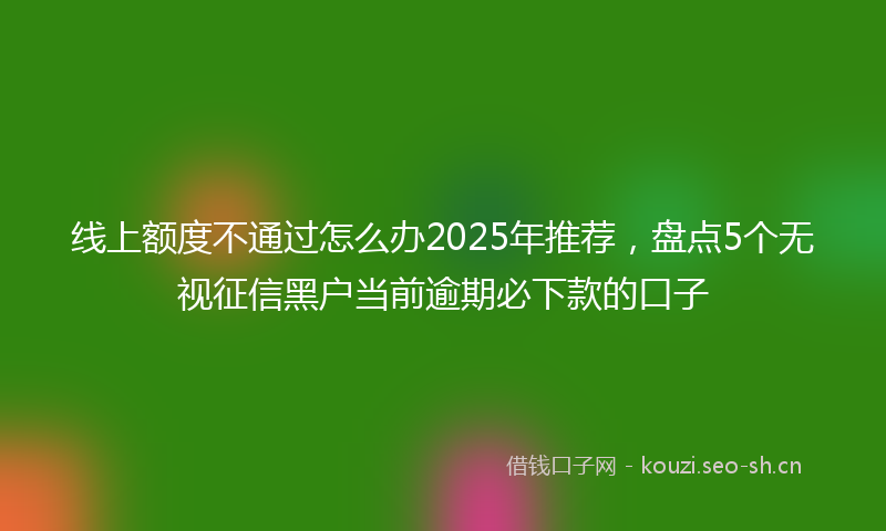 线上额度不通过怎么办2025年推荐，盘点5个无视征信黑户当前逾期必下款的口子