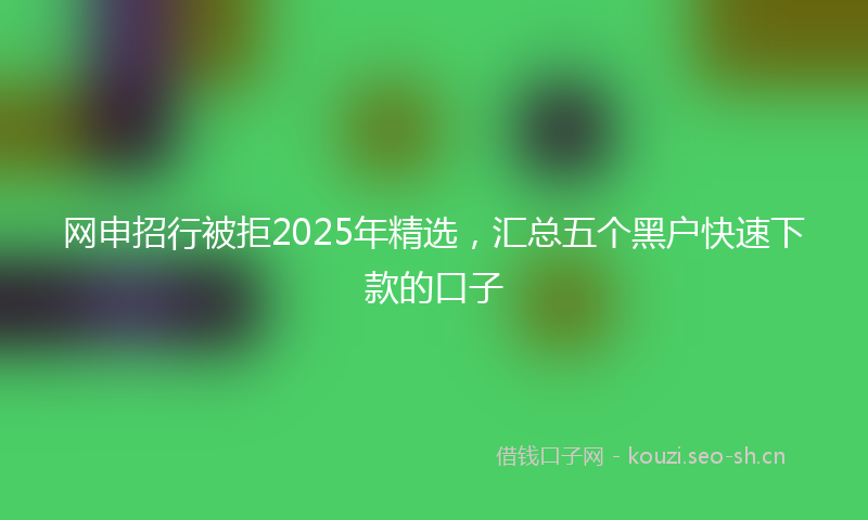 网申招行被拒2025年精选，汇总五个黑户快速下款的口子