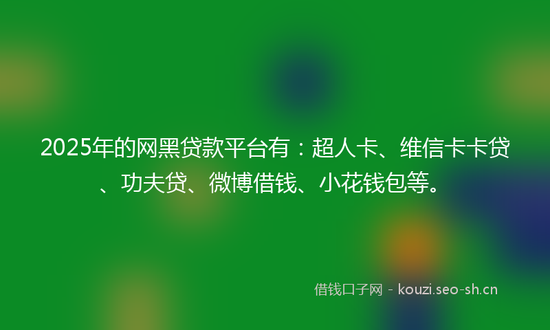 2025年的网黑贷款平台有：超人卡、维信卡卡贷、功夫贷、微博借钱、小花钱包等。