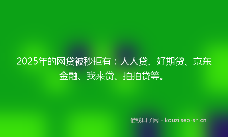 2025年的网贷被秒拒有：人人贷、好期贷、京东金融、我来贷、拍拍贷等。
