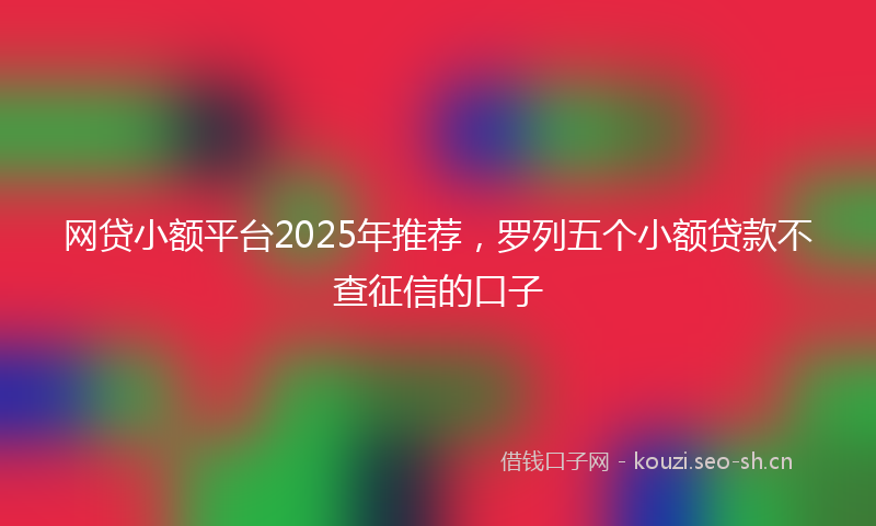 网贷小额平台2025年推荐，罗列五个小额贷款不查征信的口子
