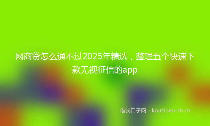 网商贷怎么通不过2025年精选，整理五个快速下款无视征信的app