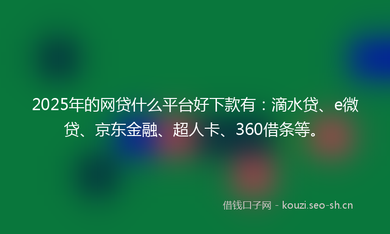 2025年的网贷什么平台好下款有:滴水贷、e微贷、京东金融、超人卡、360借条等。