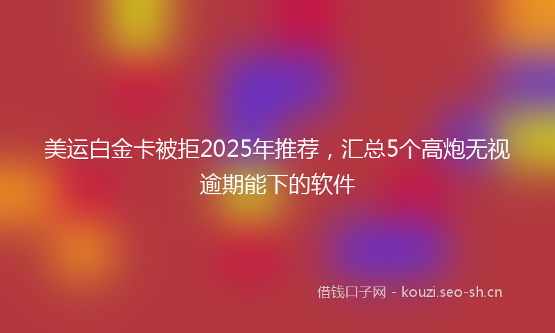 美运白金卡被拒2025年推荐，汇总5个高炮无视逾期能下的软件