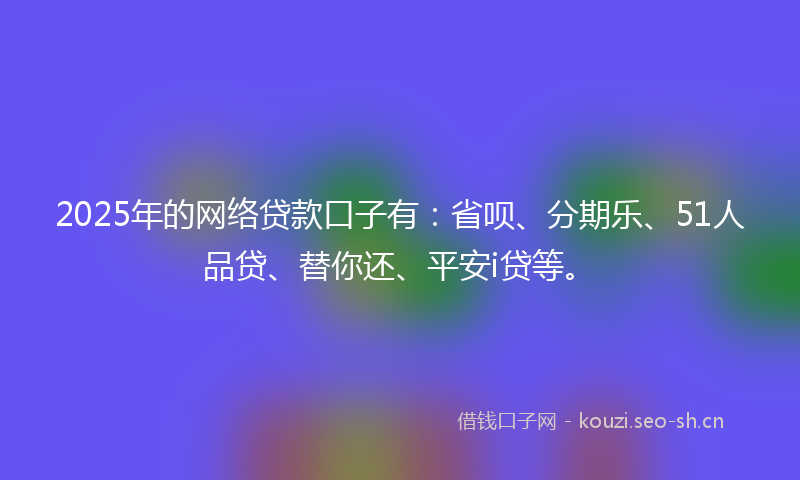 2025年的网络贷款口子有：省呗、分期乐、51人品贷、替你还、平安i贷等。