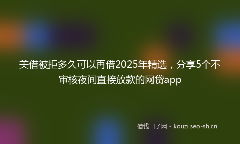 美借被拒多久可以再借2025年精选，分享5个不审核夜间直接放款的网贷app