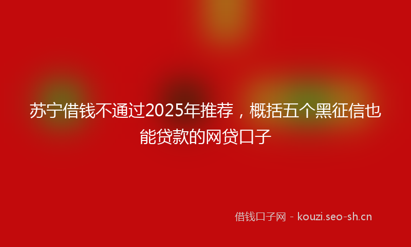 苏宁借钱不通过2025年推荐,概括五个黑征信也能贷款的网贷口子