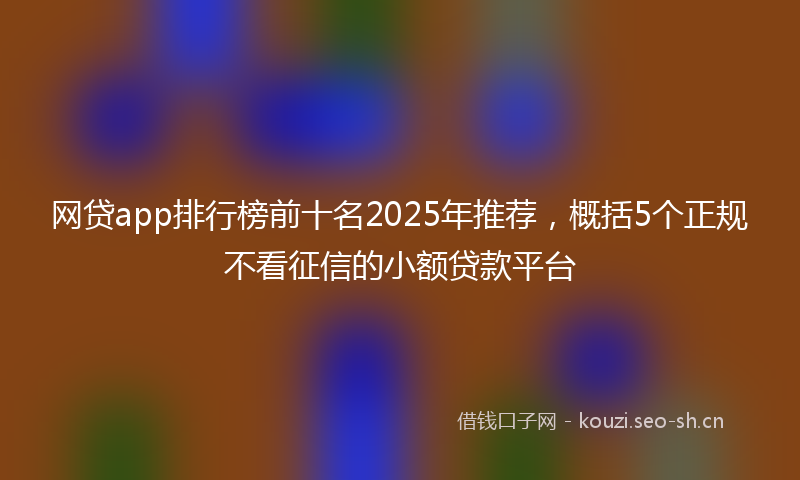 网贷app排行榜前十名2025年推荐，概括5个正规不看征信的小额贷款平台