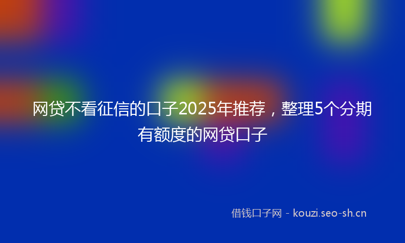 网贷不看征信的口子2025年推荐，整理5个分期有额度的网贷口子