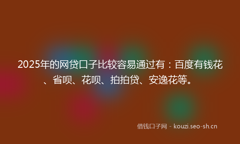 2025年的网贷口子比较容易通过有：百度有钱花、省呗、花呗、拍拍贷、安逸花等。