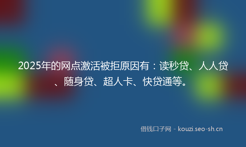 2025年的网点激活被拒原因有：读秒贷、人人贷、随身贷、超人卡、快贷通等。