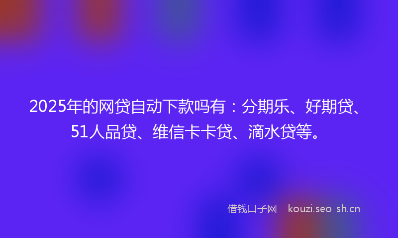 2025年的网贷自动下款吗有：分期乐、好期贷、51人品贷、维信卡卡贷、滴水贷等。