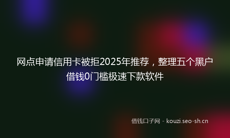 网点申请信用卡被拒2025年推荐，整理五个黑户借钱0门槛极速下款软件