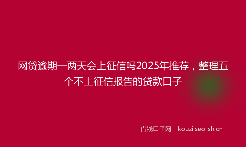 网贷逾期一两天会上征信吗2025年推荐，整理五个不上征信报告的贷款口子