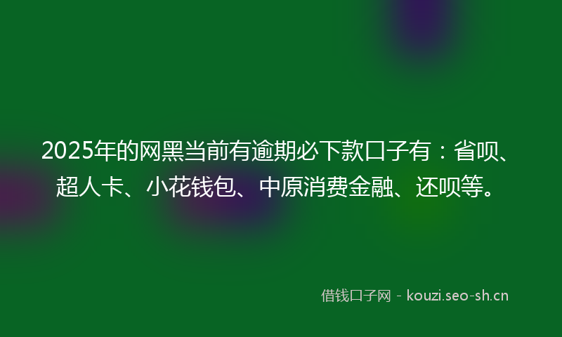 2025年的网黑当前有逾期必下款口子有：省呗、超人卡、小花钱包、中原消费金融、还呗等。