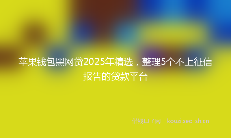 苹果钱包黑网贷2025年精选，整理5个不上征信报告的贷款平台