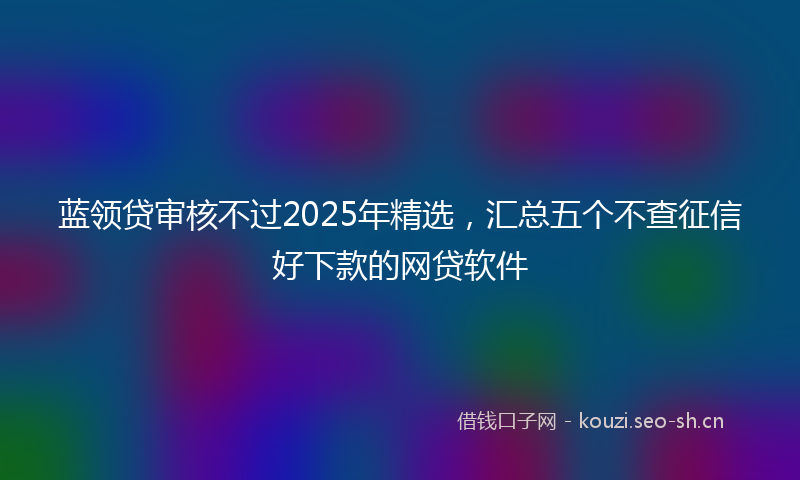 蓝领贷审核不过2025年精选，汇总五个不查征信好下款的网贷软件