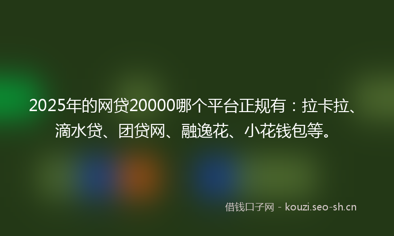 2025年的网贷20000哪个平台正规有：拉卡拉、滴水贷、团贷网、融逸花、小花钱包等。