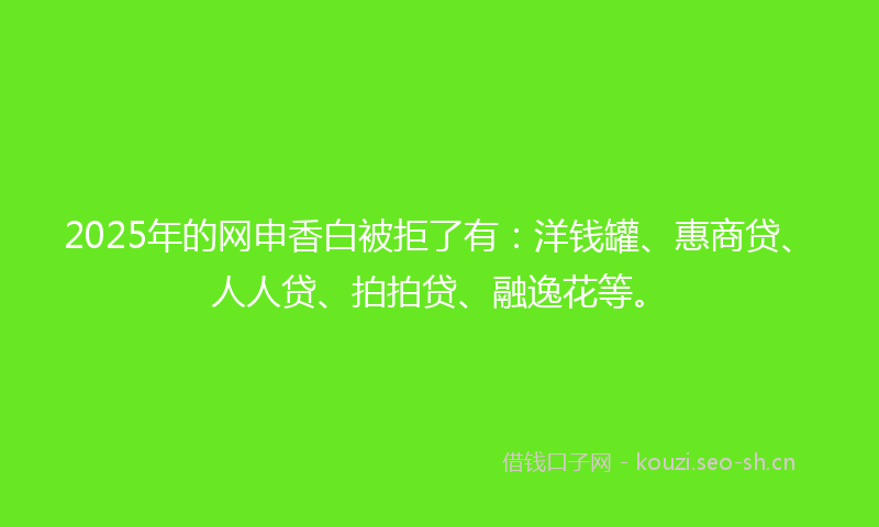 2025年的网申香白被拒了有：洋钱罐、惠商贷、人人贷、拍拍贷、融逸花等。