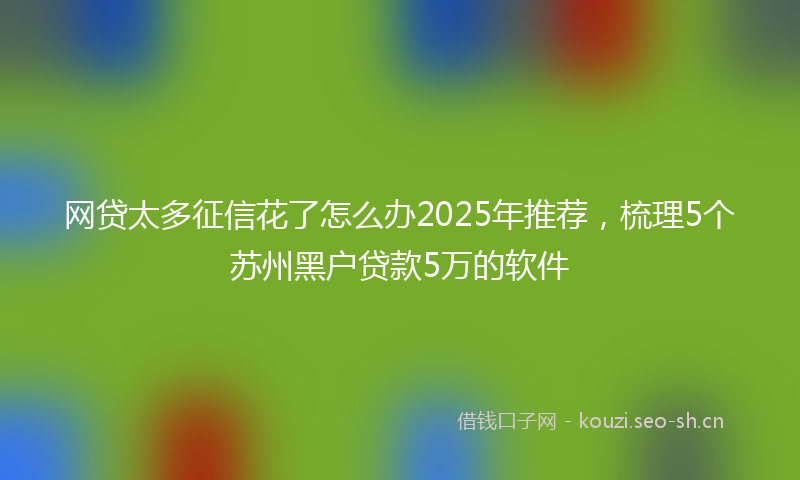 网贷太多征信花了怎么办2025年推荐，梳理5个苏州黑户贷款5万的软件