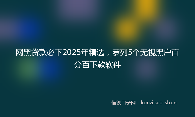 网黑贷款必下2025年精选，罗列5个无视黑户百分百下款软件